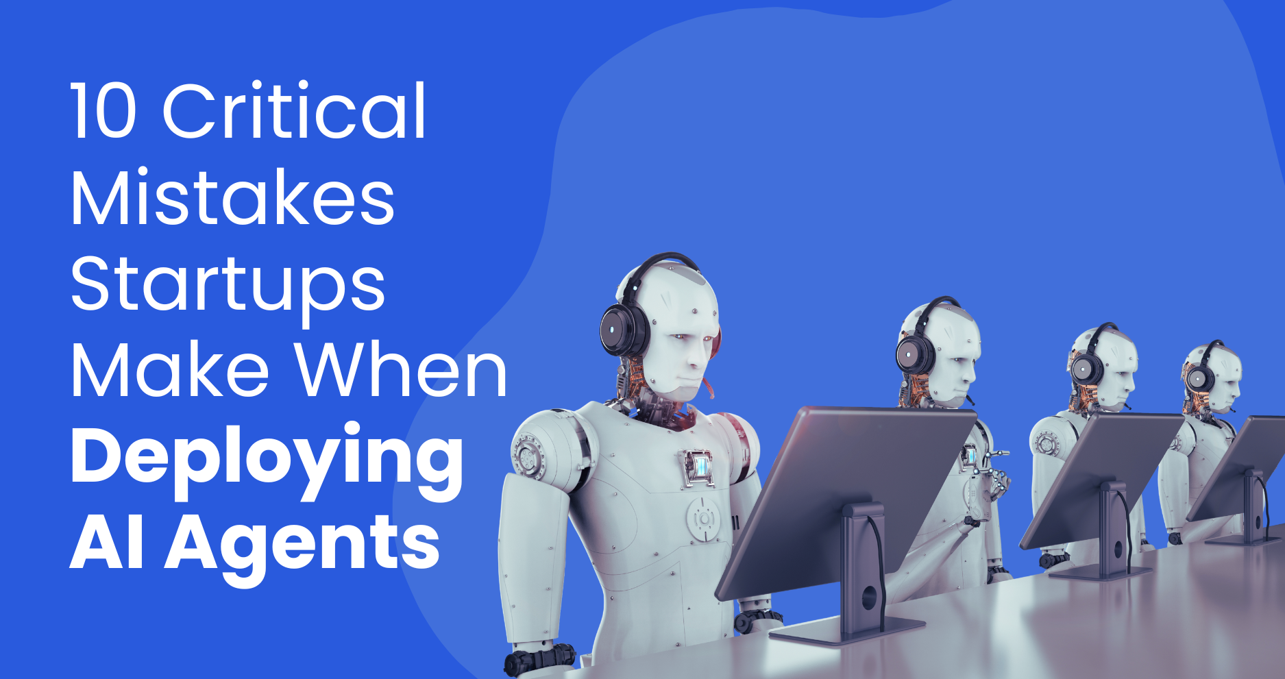 10 Critical Mistakes Startups Make When Deploying AI Agents